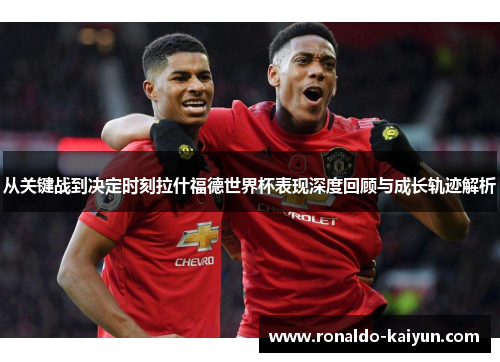 从关键战到决定时刻拉什福德世界杯表现深度回顾与成长轨迹解析