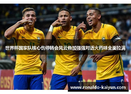世界杯国家队核心伤停转会风云叠加强强对话火药味全面拉满