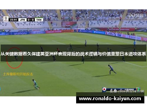 从关键数据看久保建英亚洲杯表现背后的战术逻辑与价值重塑日本进攻体系