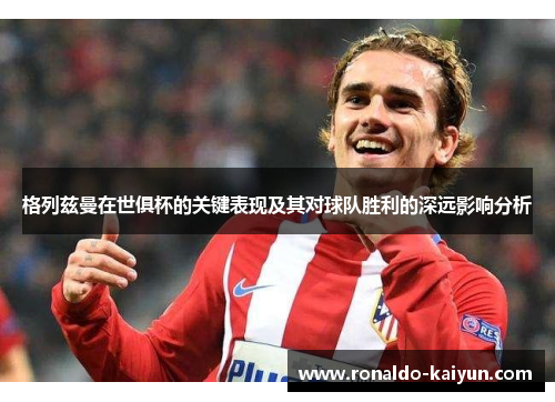 格列兹曼在世俱杯的关键表现及其对球队胜利的深远影响分析