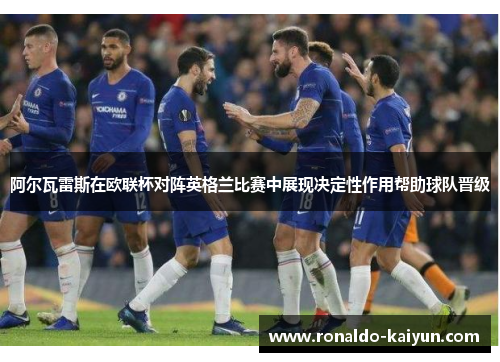 阿尔瓦雷斯在欧联杯对阵英格兰比赛中展现决定性作用帮助球队晋级