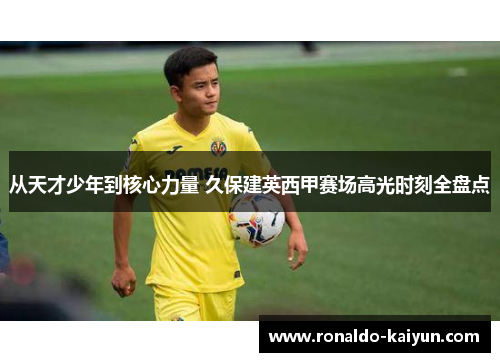 从天才少年到核心力量 久保建英西甲赛场高光时刻全盘点